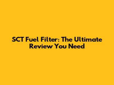 SCT Fuel Filter: The Ultimate Review You Need