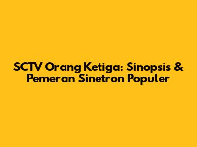 SCTV Orang Ketiga: Sinopsis & Pemeran Sinetron Populer