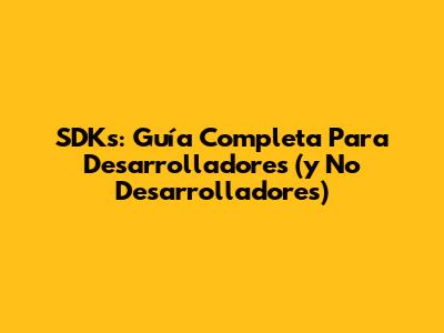 SDKs: Guía Completa Para Desarrolladores (y No Desarrolladores)
