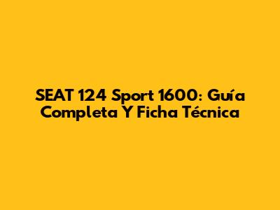 SEAT 124 Sport 1600: Guía Completa Y Ficha Técnica