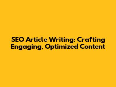 SEO Article Writing: Crafting Engaging, Optimized Content