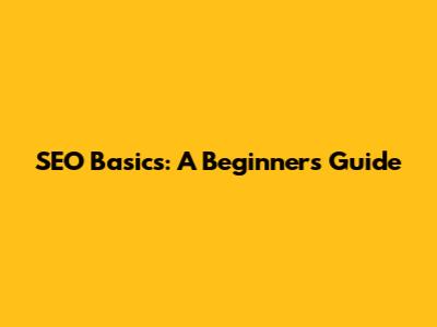 SEO Basics: A Beginner's Guide