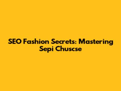 SEO Fashion Secrets: Mastering Sepi Chuscse