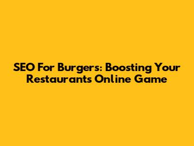 SEO For Burgers: Boosting Your Restaurant's Online Game