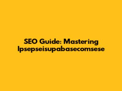 SEO Guide: Mastering Ipsepseisupabasecomsese