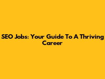 SEO Jobs: Your Guide To A Thriving Career