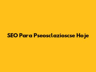SEO Para Pseosclazioscse Hoje