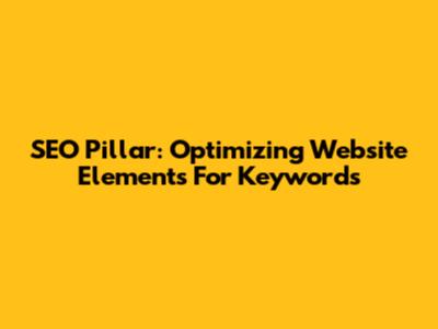 SEO Pillar: Optimizing Website Elements For Keywords