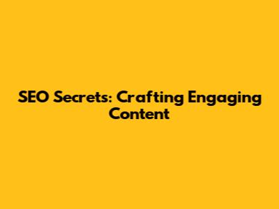 SEO Secrets: Crafting Engaging Content