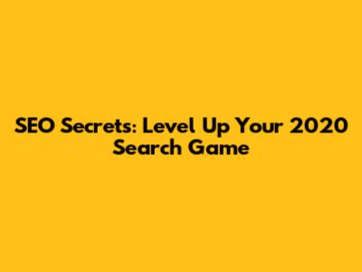 SEO Secrets: Level Up Your 2020 Search Game