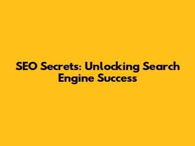 SEO Secrets: Unlocking Search Engine Success