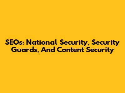 SEOs: National Security, Security Guards, And Content Security