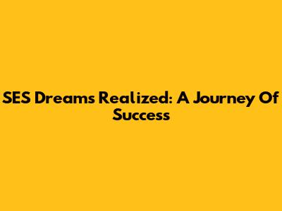 SES Dreams Realized: A Journey Of Success