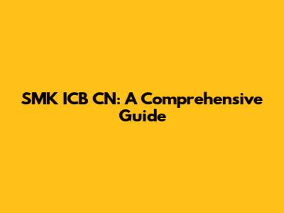 SMK ICB CN: A Comprehensive Guide