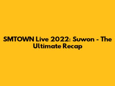 SMTOWN Live 2022: Suwon - The Ultimate Recap