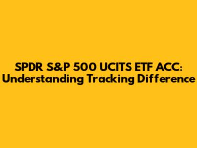 SPDR S&P 500 UCITS ETF ACC: Understanding Tracking Difference