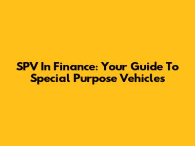SPV In Finance: Your Guide To Special Purpose Vehicles