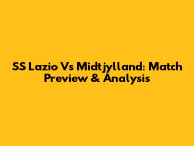 SS Lazio Vs Midtjylland: Match Preview & Analysis