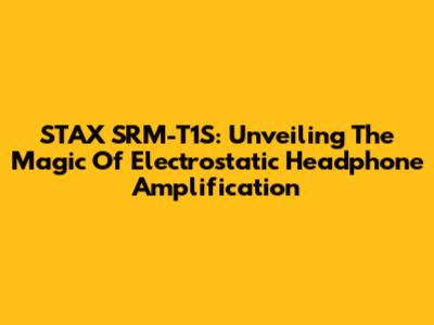 STAX SRM-T1S: Unveiling The Magic Of Electrostatic Headphone Amplification