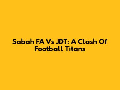 Sabah FA Vs JDT: A Clash Of Football Titans
