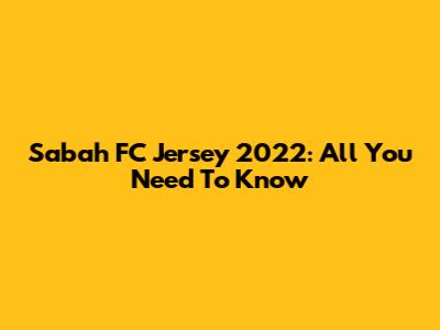 Sabah FC Jersey 2022: All You Need To Know