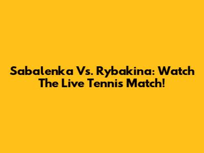 Sabalenka Vs. Rybakina: Watch The Live Tennis Match!