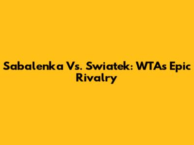 Sabalenka Vs. Swiatek: WTA's Epic Rivalry