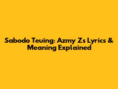 Sabodo Teuing: Azmy Z's Lyrics & Meaning Explained