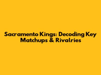 Sacramento Kings: Decoding Key Matchups & Rivalries