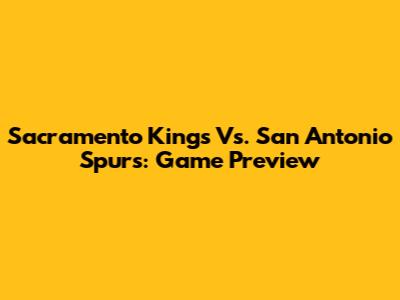 Sacramento Kings Vs. San Antonio Spurs: Game Preview