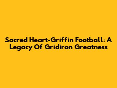 Sacred Heart-Griffin Football: A Legacy Of Gridiron Greatness