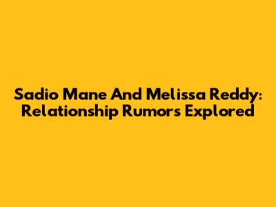 Sadio Mane And Melissa Reddy: Relationship Rumors Explored