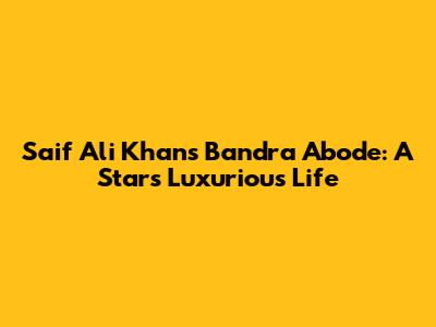 Saif Ali Khan's Bandra Abode: A Star's Luxurious Life