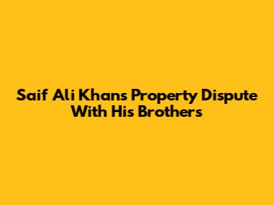 Saif Ali Khan's Property Dispute With His Brothers