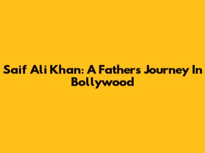 Saif Ali Khan: A Father's Journey In Bollywood