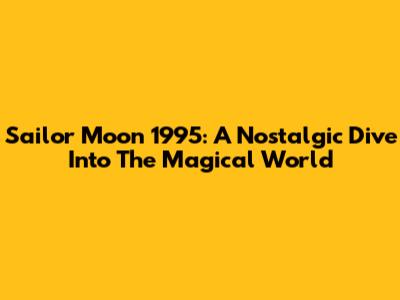 Sailor Moon 1995: A Nostalgic Dive Into The Magical World