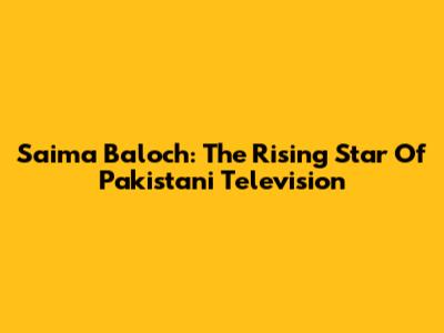 Saima Baloch: The Rising Star Of Pakistani Television
