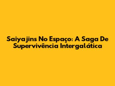 Saiyajins No Espaço: A Saga De Supervivência Intergalática
