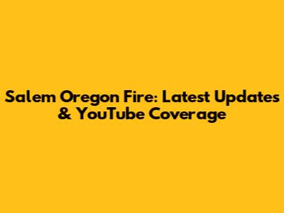 Salem Oregon Fire: Latest Updates & YouTube Coverage