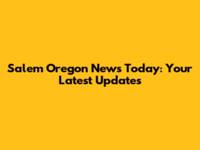 Salem Oregon News Today: Your Latest Updates