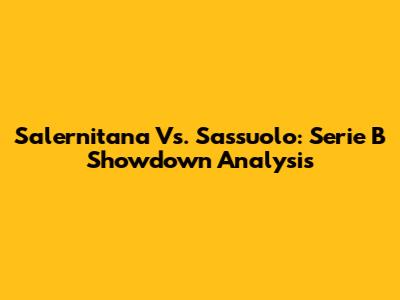 Salernitana Vs. Sassuolo: Serie B Showdown Analysis