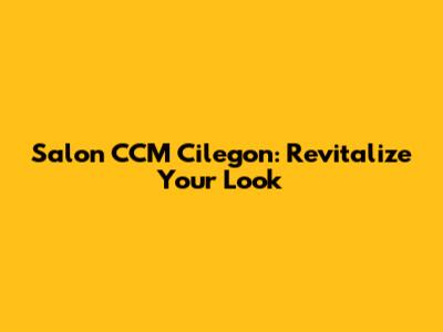 Salon CCM Cilegon: Revitalize Your Look