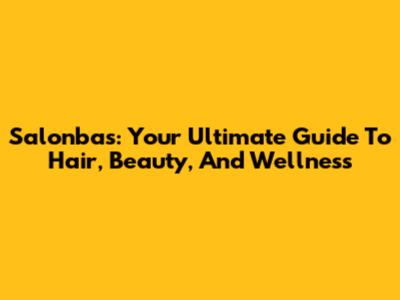 Salonbas: Your Ultimate Guide To Hair, Beauty, And Wellness
