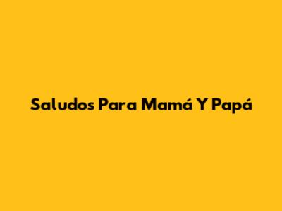 Saludos Para Mamá Y Papá