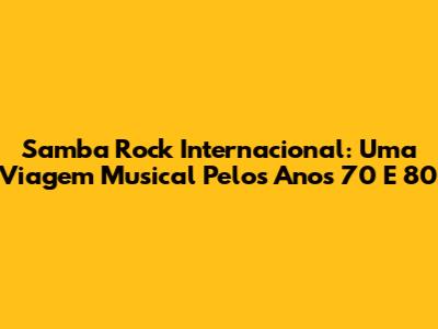 Samba Rock Internacional: Uma Viagem Musical Pelos Anos 70 E 80