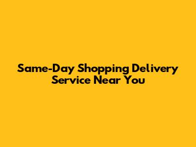 Same-Day Shopping Delivery Service Near You