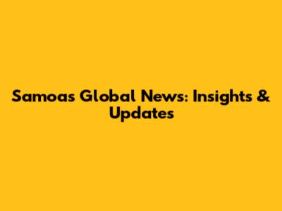 Samoa's Global News: Insights & Updates
