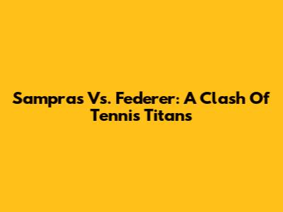 Sampras Vs. Federer: A Clash Of Tennis Titans