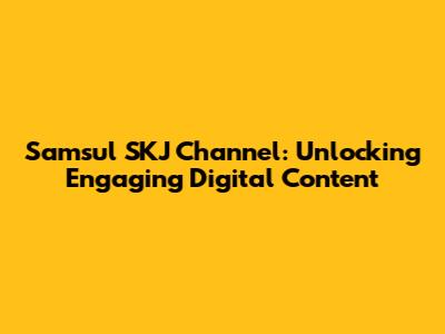 Samsul SKJ Channel: Unlocking Engaging Digital Content
