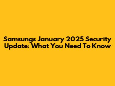 Samsung's January 2025 Security Update: What You Need To Know